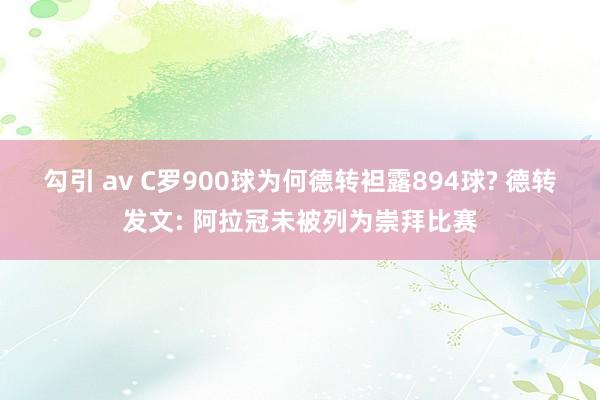 勾引 av C罗900球为何德转袒露894球? 德转发文: 阿拉冠未被列为崇拜比赛