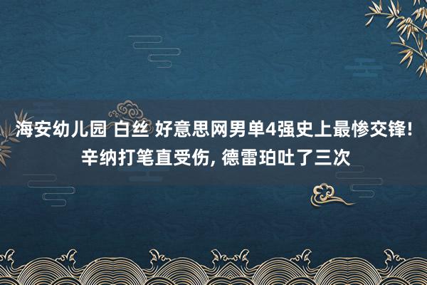 海安幼儿园 白丝 好意思网男单4强史上最惨交锋! 辛纳打笔直受伤， 德雷珀吐了三次