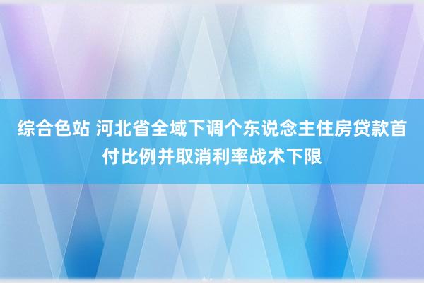 综合色站 河北省全域下调个东说念主住房贷款首付比例并取消利率战术下限