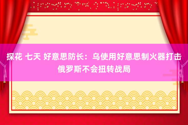 探花 七天 好意思防长：乌使用好意思制火器打击俄罗斯不会扭转战局