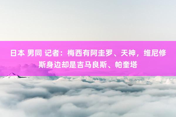 日本 男同 记者：梅西有阿圭罗、天神，维尼修斯身边却是吉马良斯、帕奎塔