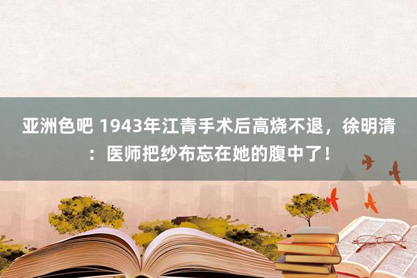 亚洲色吧 1943年江青手术后高烧不退，徐明清：医师把纱布忘在她的腹中了！