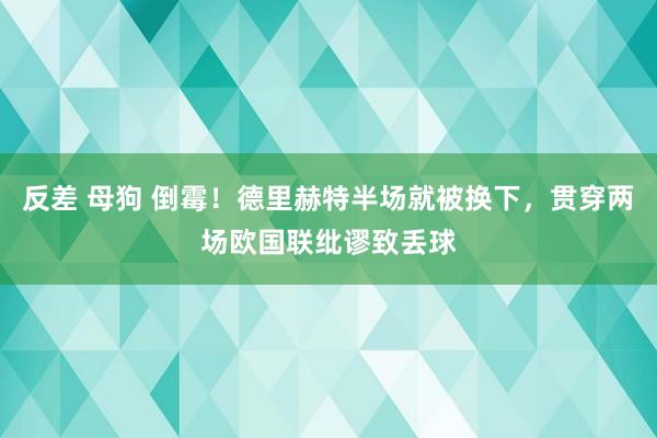 反差 母狗 倒霉！德里赫特半场就被换下，贯穿两场欧国联纰谬致丢球