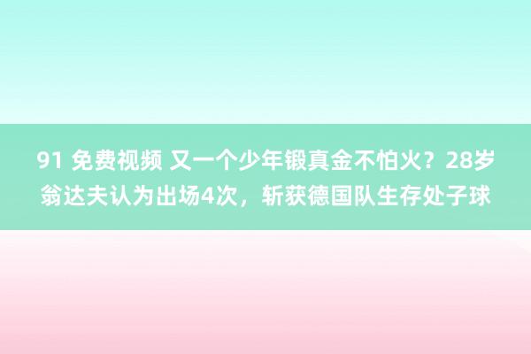 91 免费视频 又一个少年锻真金不怕火？28岁翁达夫认为出场4次，斩获德国队生存处子球