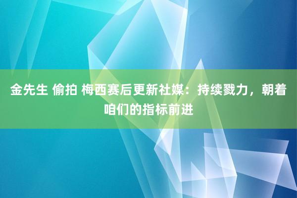 金先生 偷拍 梅西赛后更新社媒：持续戮力，朝着咱们的指标前进