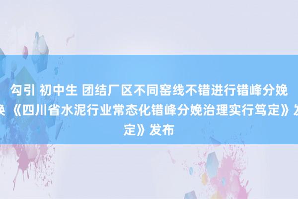 勾引 初中生 团结厂区不同窑线不错进行错峰分娩置换 《四川省水泥行业常态化错峰分娩治理实行笃定》发布