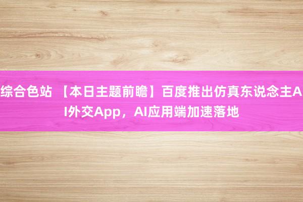 综合色站 【本日主题前瞻】百度推出仿真东说念主AI外交App，AI应用端加速落地