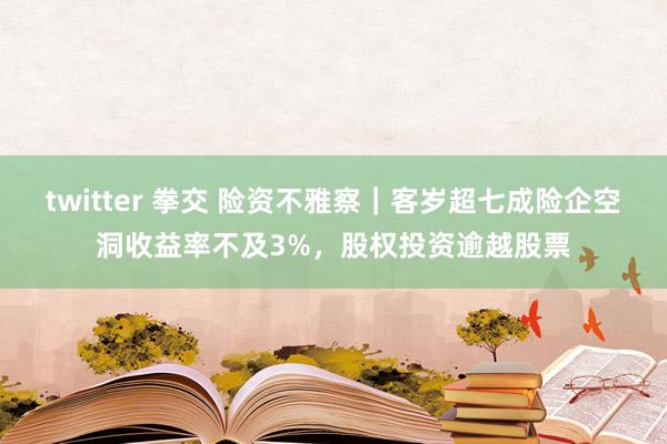 twitter 拳交 险资不雅察｜客岁超七成险企空洞收益率不及3%，股权投资逾越股票