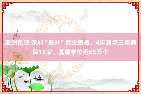 亚洲色吧 深圳“恶补”民生短板，4年新增三甲病院15家、基础学位近65万个