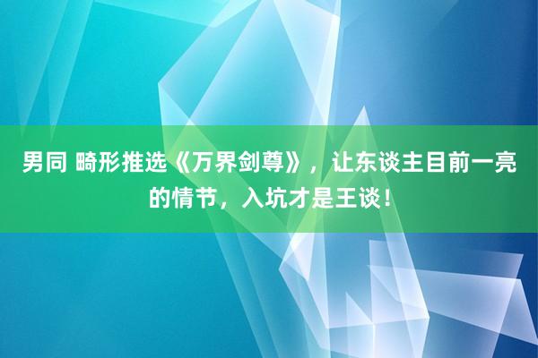 男同 畸形推选《万界剑尊》，让东谈主目前一亮的情节，入坑才是王谈！