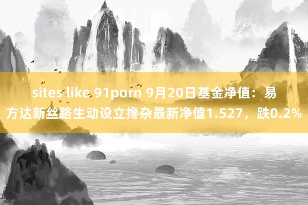 sites like 91porn 9月20日基金净值：易方达新丝路生动设立搀杂最新净值1.527，跌0.2%