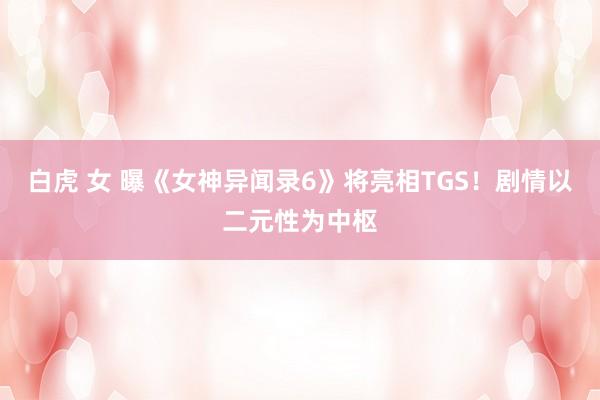 白虎 女 曝《女神异闻录6》将亮相TGS！剧情以二元性为中枢