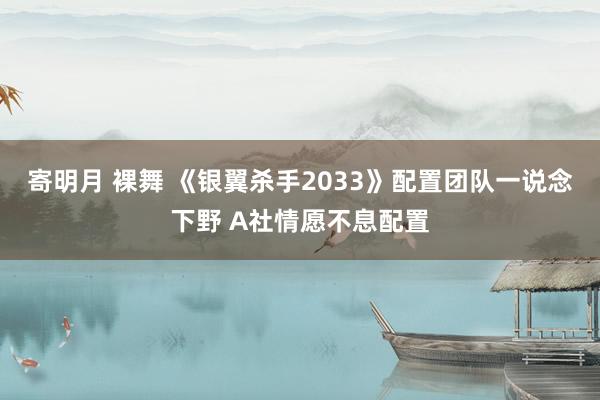 寄明月 裸舞 《银翼杀手2033》配置团队一说念下野 A社情愿不息配置