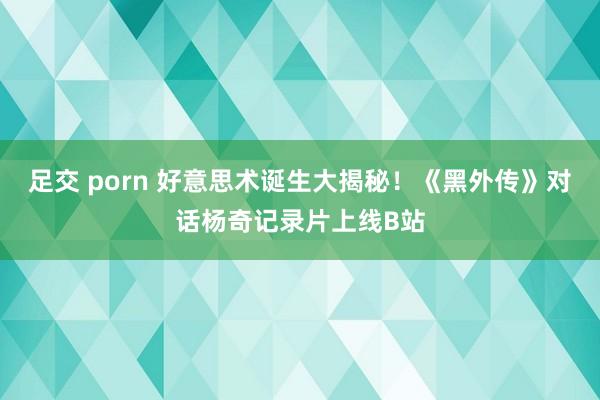 足交 porn 好意思术诞生大揭秘！《黑外传》对话杨奇记录片上线B站