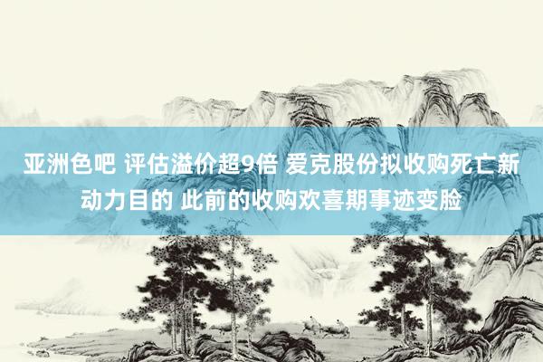 亚洲色吧 评估溢价超9倍 爱克股份拟收购死亡新动力目的 此前的收购欢喜期事迹变脸