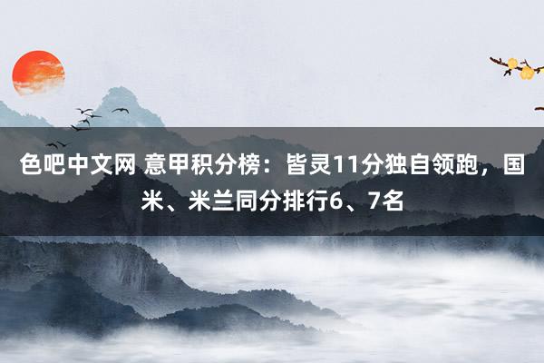 色吧中文网 意甲积分榜：皆灵11分独自领跑，国米、米兰同分排行6、7名