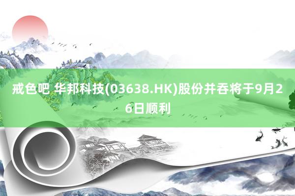 戒色吧 华邦科技(03638.HK)股份并吞将于9月26日顺利