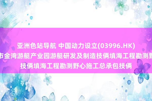 亚洲色站导航 中国动力设立(03996.HK)从属公司中标珠海市金湾游艇产业园游艇研发及制造技俩填海工程勘测野心施工总承包技俩