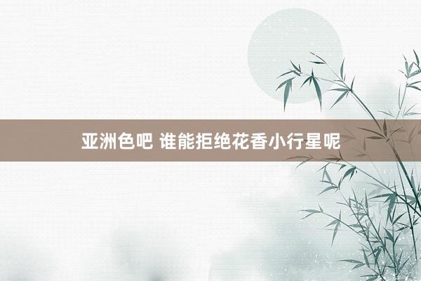 亚洲色吧 谁能拒绝花香小行星呢