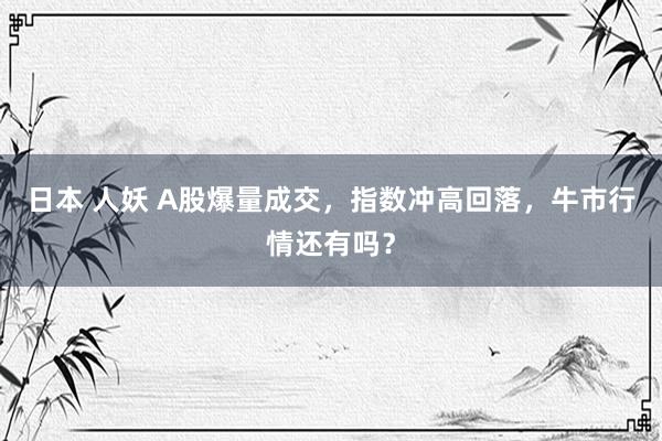 日本 人妖 A股爆量成交，指数冲高回落，牛市行情还有吗？