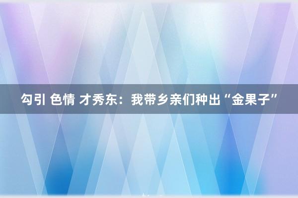 勾引 色情 才秀东：我带乡亲们种出“金果子”