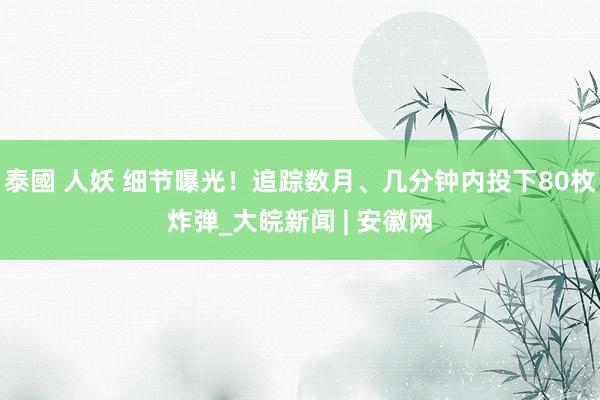 泰國 人妖 细节曝光！追踪数月、几分钟内投下80枚炸弹_大皖新闻 | 安徽网