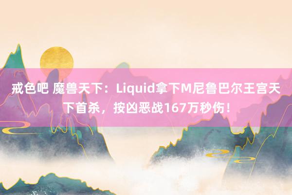 戒色吧 魔兽天下：Liquid拿下M尼鲁巴尔王宫天下首杀，按凶恶战167万秒伤！