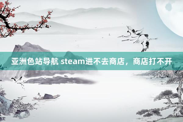 亚洲色站导航 steam进不去商店，商店打不开