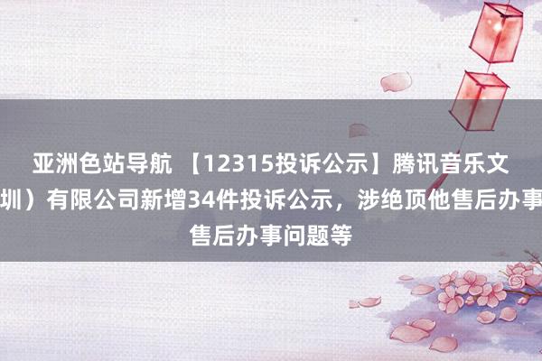 亚洲色站导航 【12315投诉公示】腾讯音乐文娱（深圳）有限公司新增34件投诉公示，涉绝顶他售后办事问题等