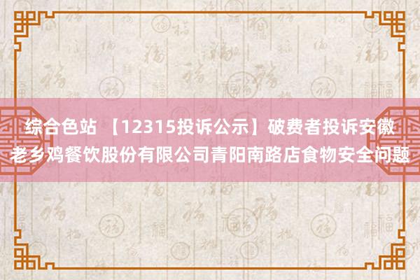 综合色站 【12315投诉公示】破费者投诉安徽老乡鸡餐饮股份有限公司青阳南路店食物安全问题