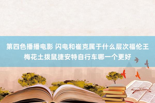 第四色播播电影 闪电和崔克属于什么层次福伦王梅花土拨鼠捷安特自行车哪一个更好