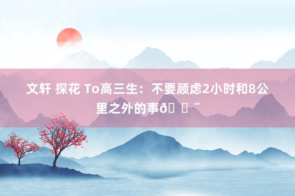 文轩 探花 To高三生：不要顾虑2小时和8公里之外的事💨