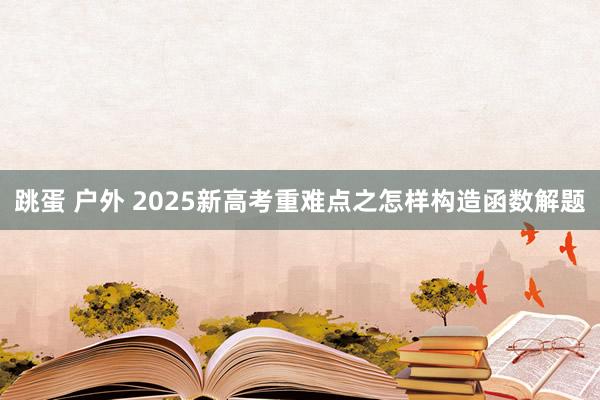 跳蛋 户外 2025新高考重难点之怎样构造函数解题