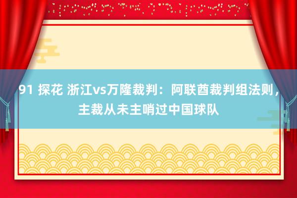 91 探花 浙江vs万隆裁判：阿联酋裁判组法则，主裁从未主哨过中国球队