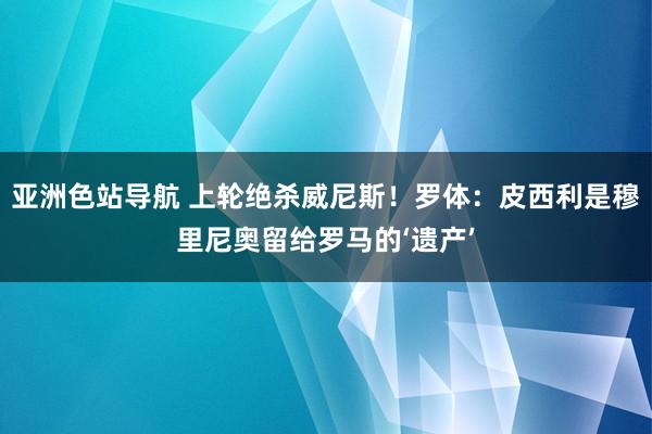 亚洲色站导航 上轮绝杀威尼斯！罗体：皮西利是穆里尼奥留给罗马的‘遗产’