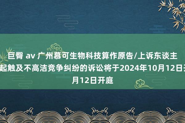 巨臀 av 广州慕可生物科技算作原告/上诉东谈主的1起触及不高洁竞争纠纷的诉讼将于2024年10月12日开庭