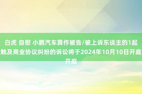 白虎 自慰 小鹏汽车算作被告/被上诉东谈主的1起触及商业协议纠纷的诉讼将于2024年10月10日开庭