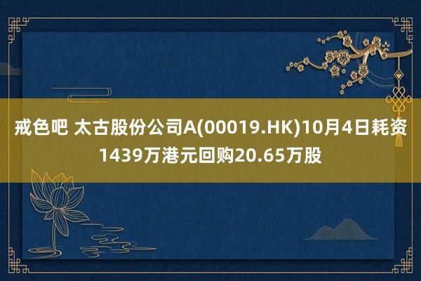 戒色吧 太古股份公司A(00019.HK)10月4日耗资1439万港元回购20.65万股