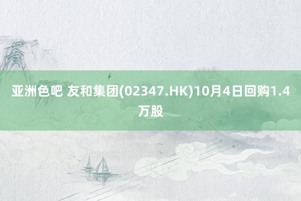 亚洲色吧 友和集团(02347.HK)10月4日回购1.4万股