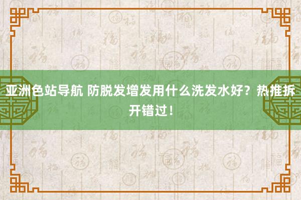 亚洲色站导航 防脱发增发用什么洗发水好？热推拆开错过！