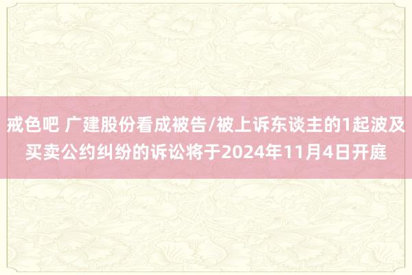 戒色吧 广建股份看成被告/被上诉东谈主的1起波及买卖公约纠纷的诉讼将于2024年11月4日开庭