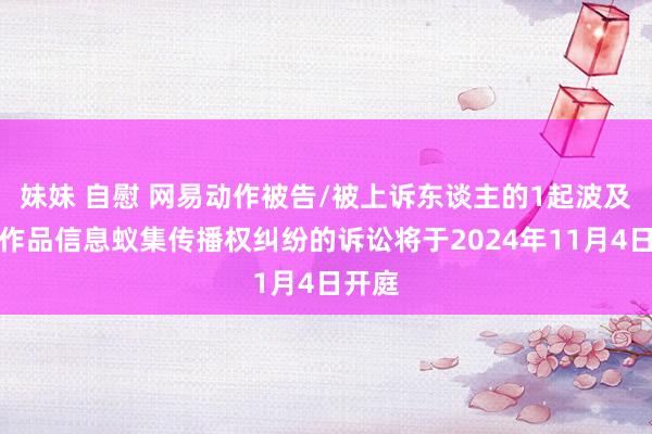 妹妹 自慰 网易动作被告/被上诉东谈主的1起波及侵害作品信息蚁集传播权纠纷的诉讼将于2024年11月4日开庭