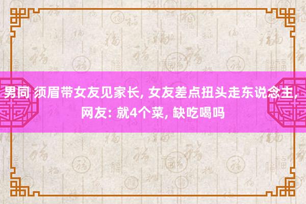 男同 须眉带女友见家长， 女友差点扭头走东说念主， 网友: 就4个菜， 缺吃喝吗