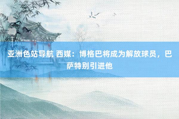 亚洲色站导航 西媒：博格巴将成为解放球员，巴萨特别引进他