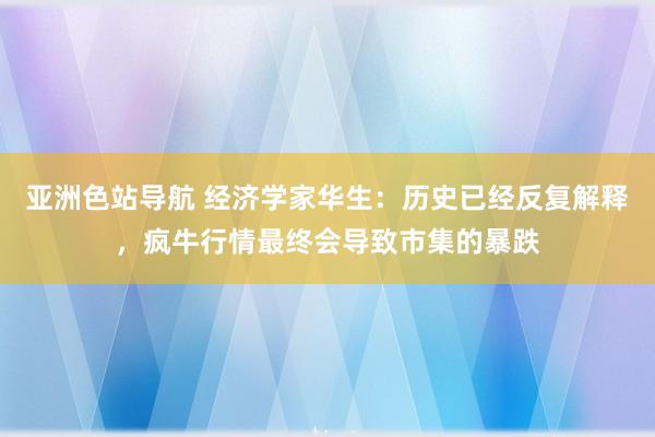 亚洲色站导航 经济学家华生：历史已经反复解释，疯牛行情最终会导致市集的暴跌