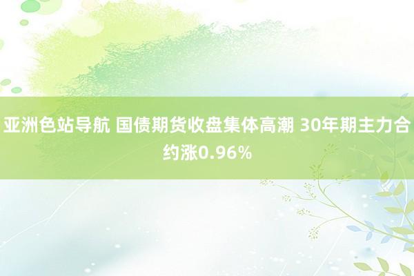 亚洲色站导航 国债期货收盘集体高潮 30年期主力合约涨0.96%