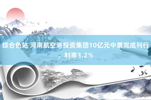 综合色站 河南航空港投资集团10亿元中票完成刊行，利率3.2％