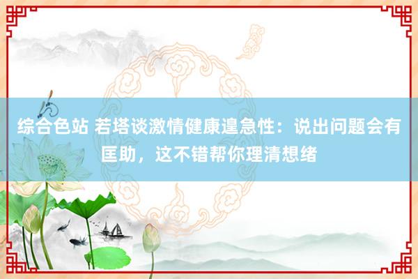 综合色站 若塔谈激情健康遑急性：说出问题会有匡助，这不错帮你理清想绪