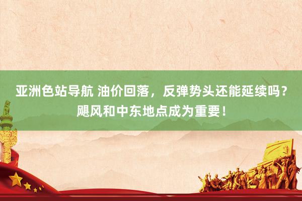 亚洲色站导航 油价回落，反弹势头还能延续吗？飓风和中东地点成为重要！