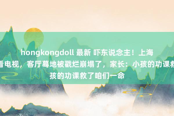 hongkongdoll 最新 吓东说念主！上海两娃沙发上看电视，客厅蓦地被戳烂崩塌了，家长：小孩的功课救了咱们一命